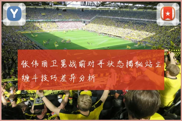 张伟丽卫冕战前对手状态揭秘站立缠斗技巧差异分析