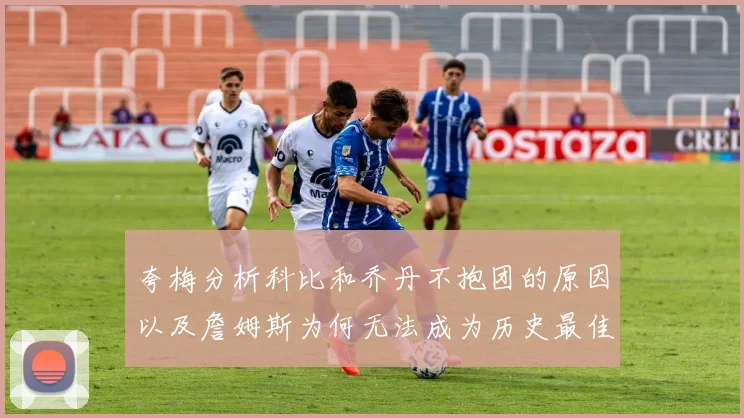 夸梅分析科比和乔丹不抱团的原因以及詹姆斯为何无法成为历史最佳球员